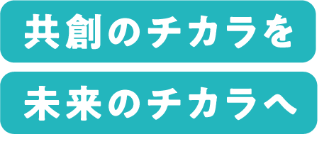 共創のチカラを未来のチカラへ